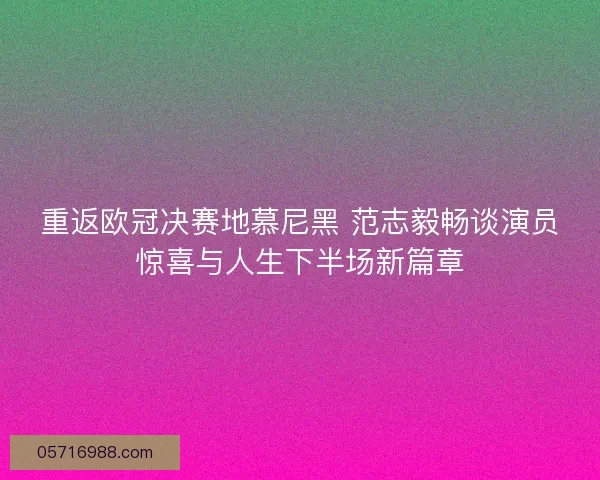 重返欧冠决赛地慕尼黑 范志毅畅谈演员惊喜与人生下半场新篇章