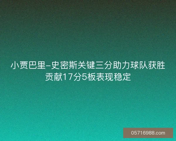 小贾巴里-史密斯关键三分助力球队获胜贡献17分5板表现稳定