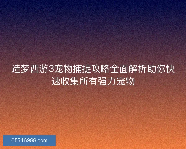 造梦西游3宠物捕捉攻略全面解析助你快速收集所有强力宠物