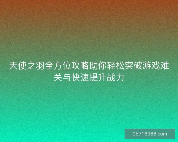 天使之羽全方位攻略助你轻松突破游戏难关与快速提升战力