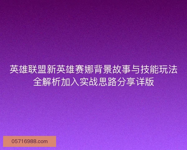 英雄联盟新英雄赛娜背景故事与技能玩法全解析加入实战思路分享详版