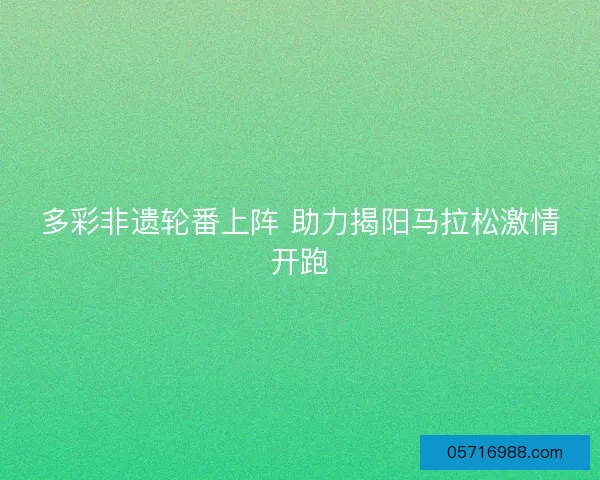 多彩非遗轮番上阵 助力揭阳马拉松激情开跑