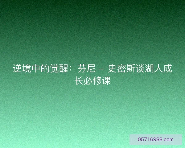 逆境中的觉醒：芬尼 - 史密斯谈湖人成长必修课