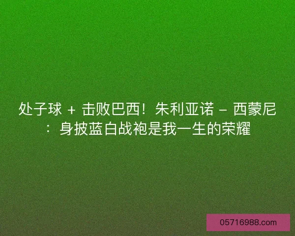 处子球 + 击败巴西！朱利亚诺 - 西蒙尼：身披蓝白战袍是我一生的荣耀