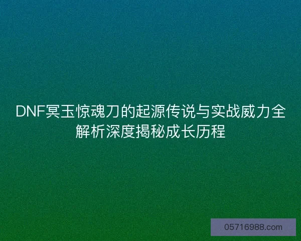 DNF冥玉惊魂刀的起源传说与实战威力全解析深度揭秘成长历程