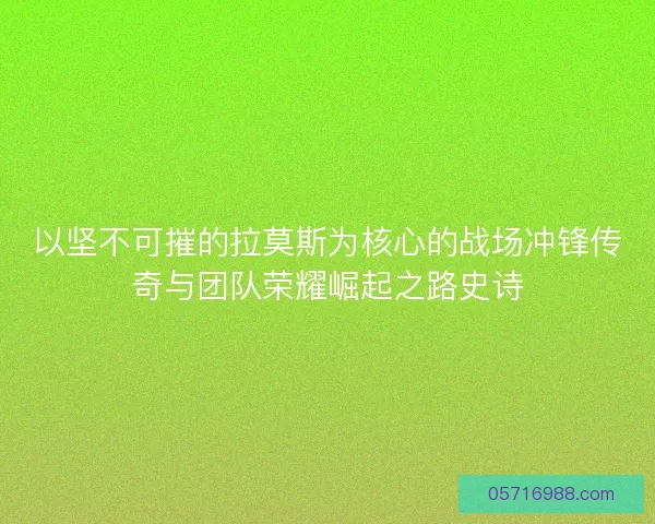 以坚不可摧的拉莫斯为核心的战场冲锋传奇与团队荣耀崛起之路史诗