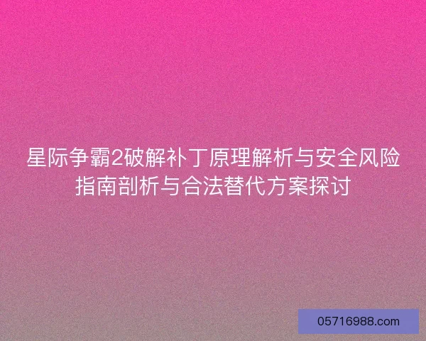 星际争霸2破解补丁原理解析与安全风险指南剖析与合法替代方案探讨