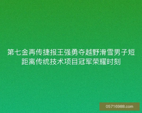 第七金再传捷报王强勇夺越野滑雪男子短距离传统技术项目冠军荣耀时刻
