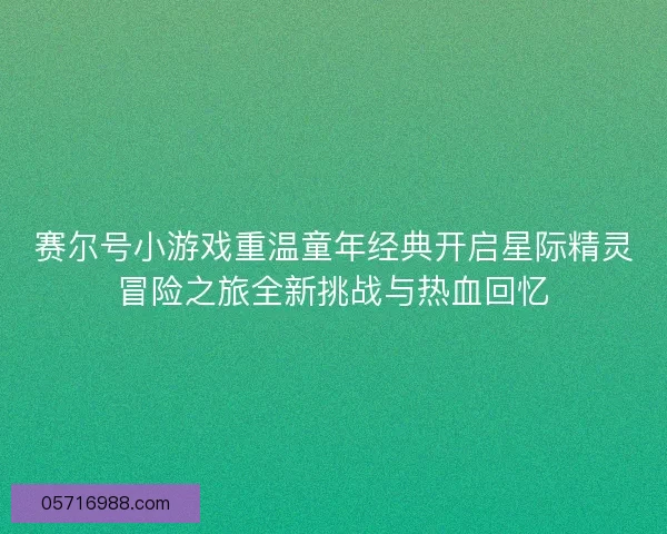 赛尔号小游戏重温童年经典开启星际精灵冒险之旅全新挑战与热血回忆