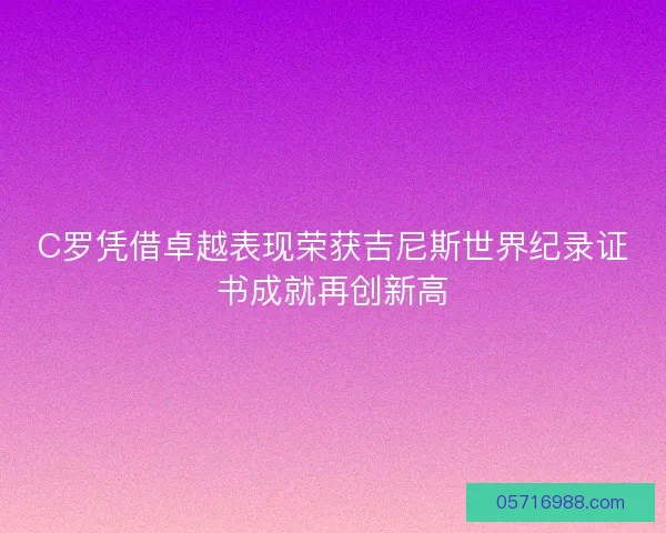 C罗凭借卓越表现荣获吉尼斯世界纪录证书成就再创新高