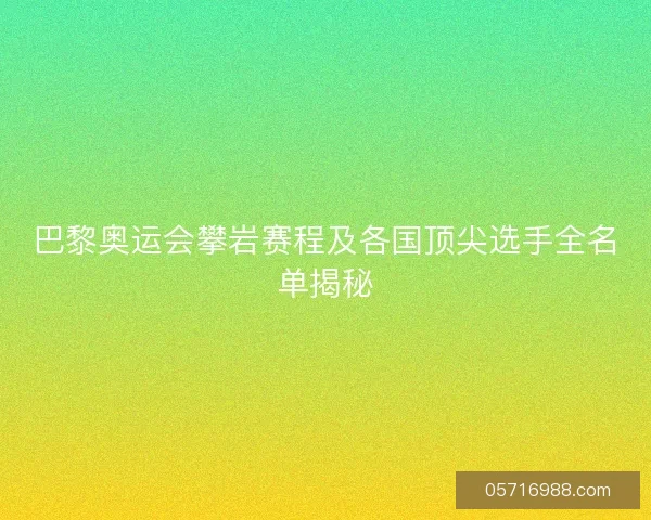 巴黎奥运会攀岩赛程及各国顶尖选手全名单揭秘