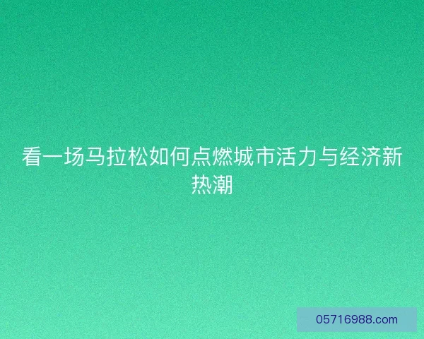 看一场马拉松如何点燃城市活力与经济新热潮