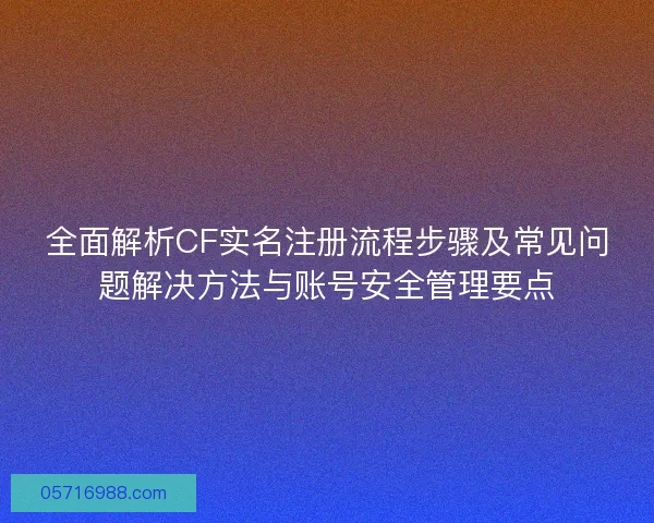 全面解析CF实名注册流程步骤及常见问题解决方法与账号安全管理要点