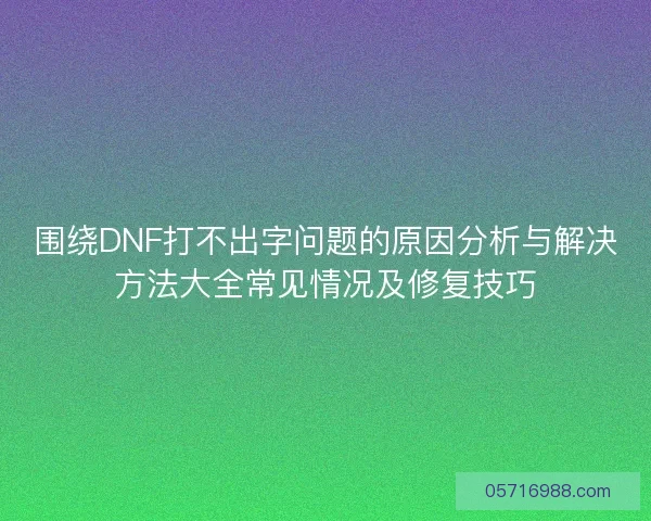 围绕DNF打不出字问题的原因分析与解决方法大全常见情况及修复技巧
