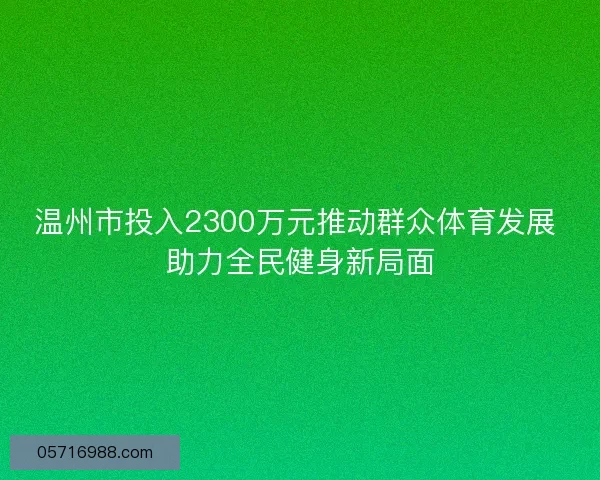 温州市投入2300万元推动群众体育发展 助力全民健身新局面