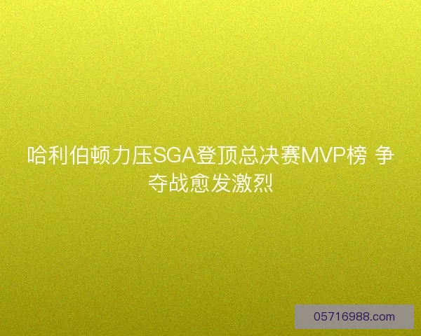 哈利伯顿力压SGA登顶总决赛MVP榜 争夺战愈发激烈