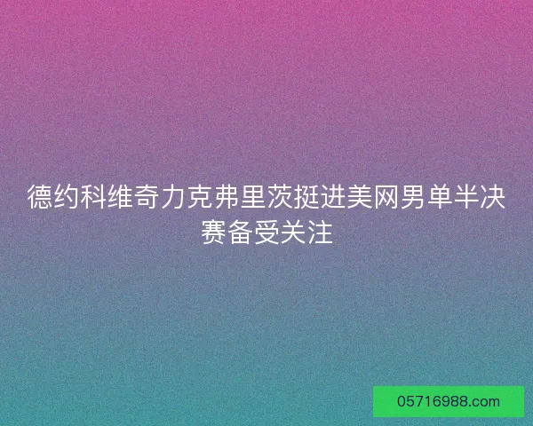 德约科维奇力克弗里茨挺进美网男单半决赛备受关注