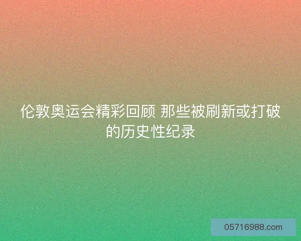伦敦奥运会精彩回顾 那些被刷新或打破的历史性纪录