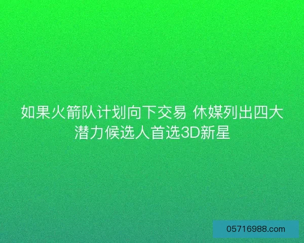 如果火箭队计划向下交易 休媒列出四大潜力候选人首选3D新星