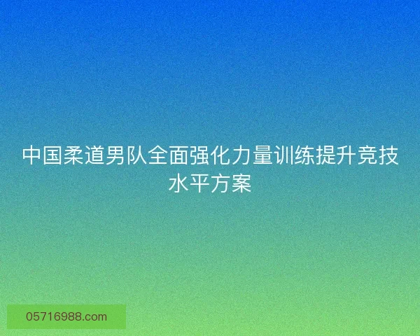 中国柔道男队全面强化力量训练提升竞技水平方案