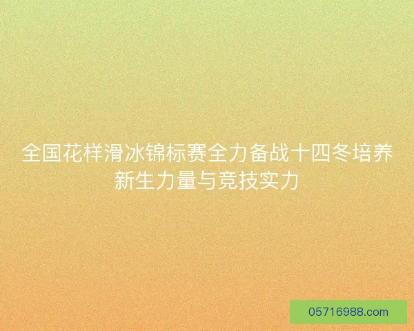 全国花样滑冰锦标赛全力备战十四冬培养新生力量与竞技实力