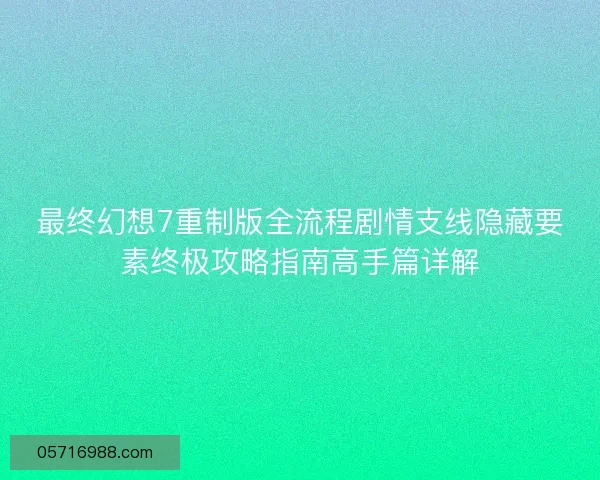 最终幻想7重制版全流程剧情支线隐藏要素终极攻略指南高手篇详解