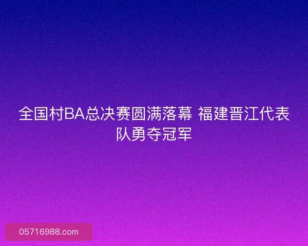 全国村BA总决赛圆满落幕 福建晋江代表队勇夺冠军
