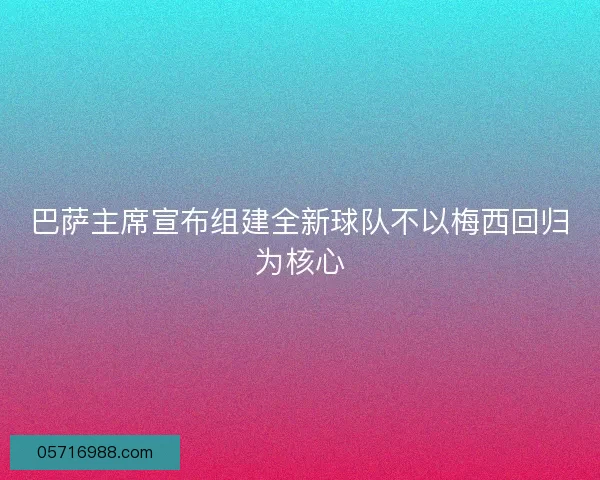 巴萨主席宣布组建全新球队不以梅西回归为核心