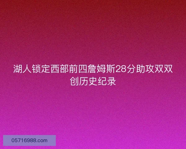 湖人锁定西部前四詹姆斯28分助攻双双创历史纪录