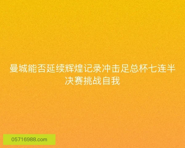 曼城能否延续辉煌记录冲击足总杯七连半决赛挑战自我