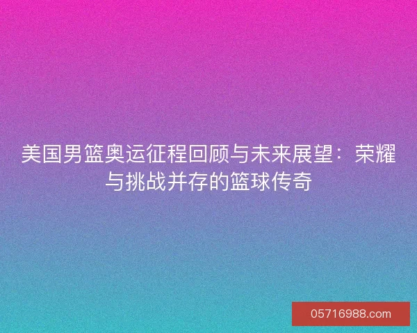 美国男篮奥运征程回顾与未来展望：荣耀与挑战并存的篮球传奇