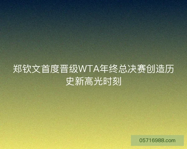 郑钦文首度晋级WTA年终总决赛创造历史新高光时刻