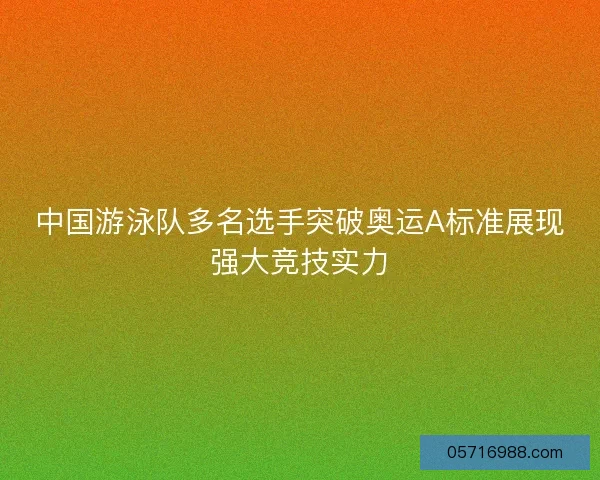 中国游泳队多名选手突破奥运A标准展现强大竞技实力
