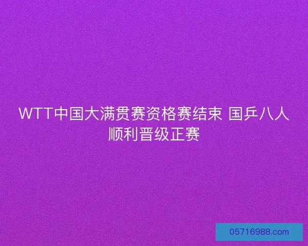 WTT中国大满贯赛资格赛结束 国乒八人顺利晋级正赛
