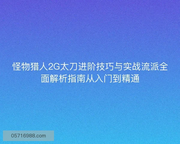 怪物猎人2G太刀进阶技巧与实战流派全面解析指南从入门到精通