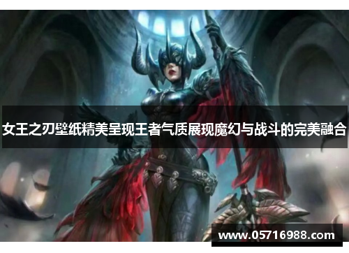 女王之刃壁纸精美呈现王者气质展现魔幻与战斗的完美融合